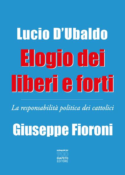 Elogio dei liberi e forti. La responsabilità politica dei cattolici - Giuseppe Fioroni,Lucio D'Ubaldo - copertina