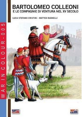 Bartolomeo Colleoni e le compagnie di ventura nel XV secolo - Luca Stefano Cristini,Matteo Radaelli - copertina