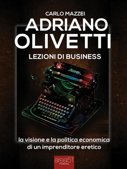 Adriano Olivetti. Lezioni di business. La visione e la politica economica di un imprenditore eretico - Carlo Mazzei - ebook