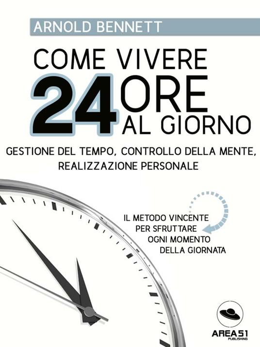 Come vivere 24 ore al giorno. Gestione del tempo, controllo della mente, realizzazione personale - Arnold Bennett - ebook