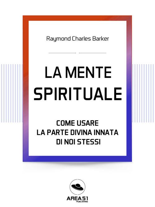 La mente spirituale. Come usare la parte divina innata di noi stessi - Raymond Charles Barker - ebook