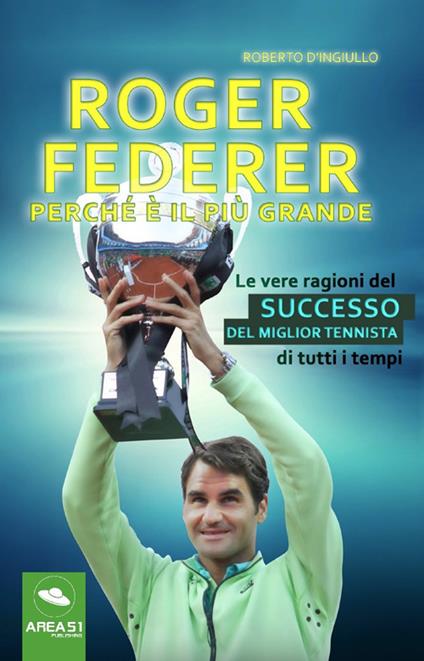 Roger Federer. Perché è il più grande. Le vere ragioni del successo del miglior tennista di tutti i tempi - Roberto D'Ingiullo - copertina