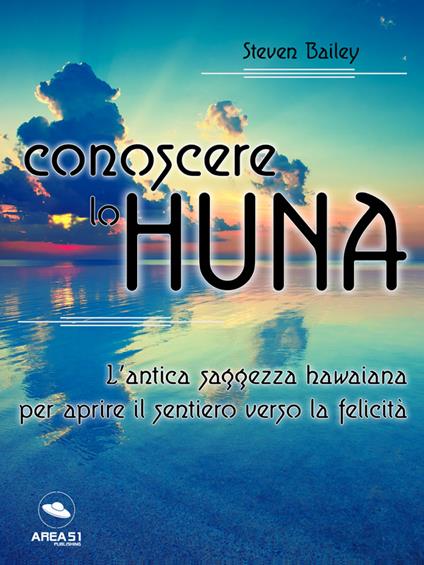 Conoscere lo Huna. L'antica saggezza hawaiana per aprire il sentiero verso la felicità - Steven Bailey - ebook