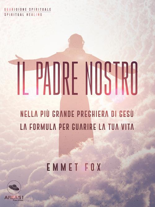 Il Padre nostro. Nella più grande preghiera di Gesù la formula per guarire la tua vita - Emmet Fox - ebook