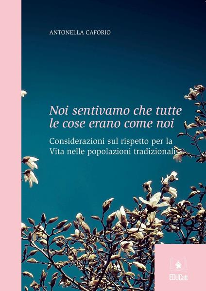 Noi sentivamo che tutte le cose erano come noi. Considerazioni sul rispetto per la vita nelle popolazioni tradizionali - Antonella Caforio - copertina