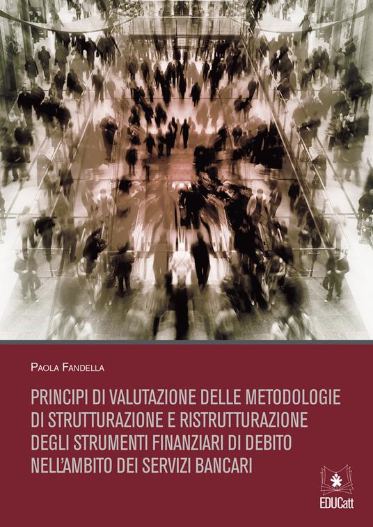 Principi di valutazione delle metodologie di strutturazione e ristrutturazione degli strumenti finanziari di debito nell'ambito dei servizi bancari - Paola Fandella - copertina