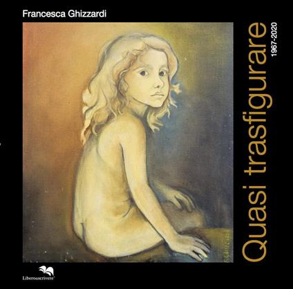 Quasi trasfigurare 1967-2020. Ediz. illustrata - Francesca Ghizzardi - copertina