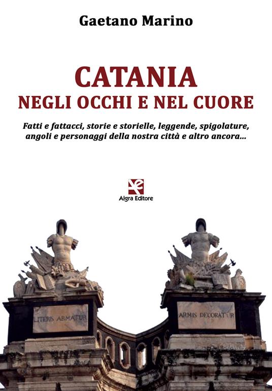 Catania negli occhi e nel cuore. Fatti e fattacci, storie e storielle, leggende, spigolature, angoli e personaggi della nostra città e altro ancora... - Gaetano Marino - copertina