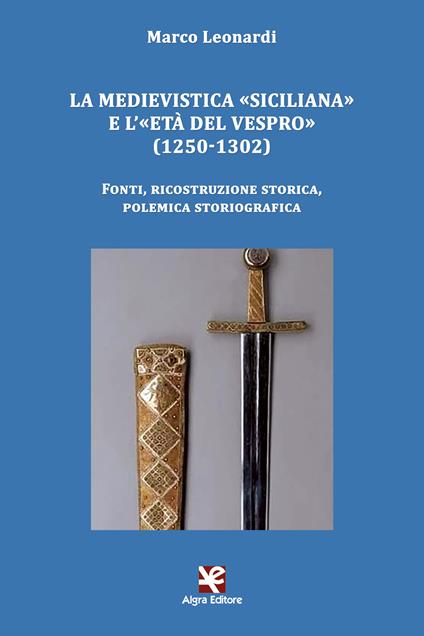 La medievistica «siciliana» e l'«Età del Vespro» (1250-1302). Fonti, ricostruzione storica, polemica storiografica - Marco Leonardi - copertina