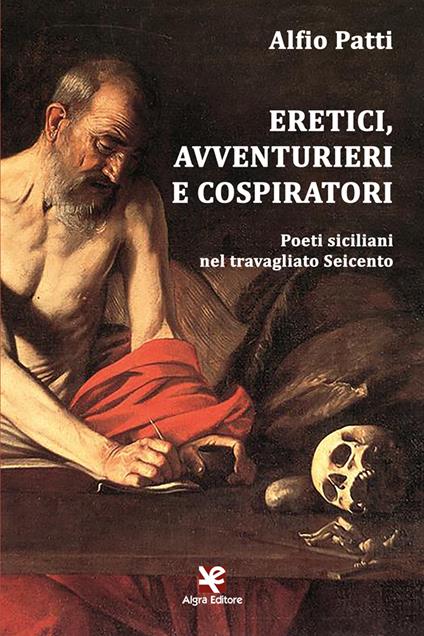 Eretici, avventurieri e cospiratori. Poeti siciliani nel travagliato Seicento - Alfio Patti - copertina