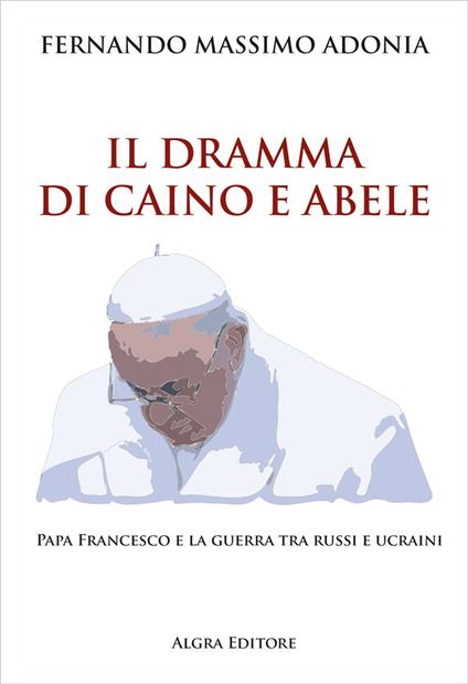 Il dramma di Caino e Abele. Papa Francesco e la guerra tra russi e ucraini - Fernando Massimo Adonia - copertina