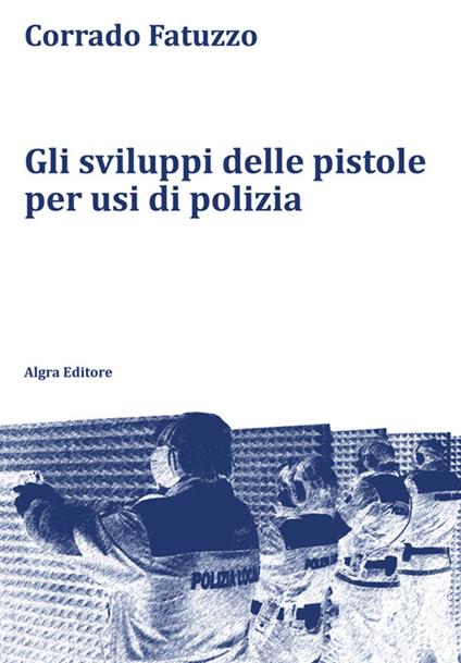 Gli sviluppi delle pistole per usi di polizia - Corrado Fatuzzo - copertina