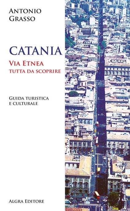 Catania. Via Etnea tutta da scoprire. Guida turistica e culturale - Antonio Grasso - copertina
