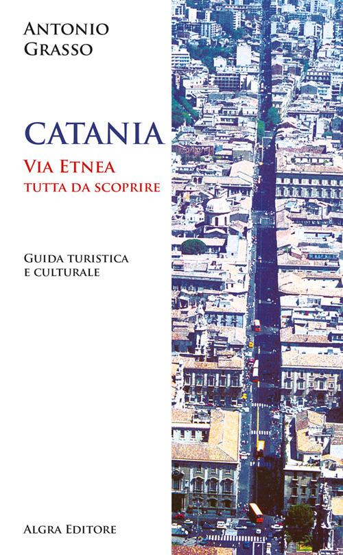 Catania. Via Etnea tutta da scoprire. Guida turistica e culturale - Antonio Grasso - copertina