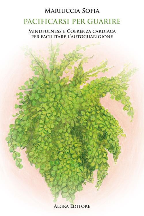 Pacificarsi per guarire. Mindfulness e coerenza cardiaca per facilitare l’autoguarigione - Mariuccia Sofia - copertina