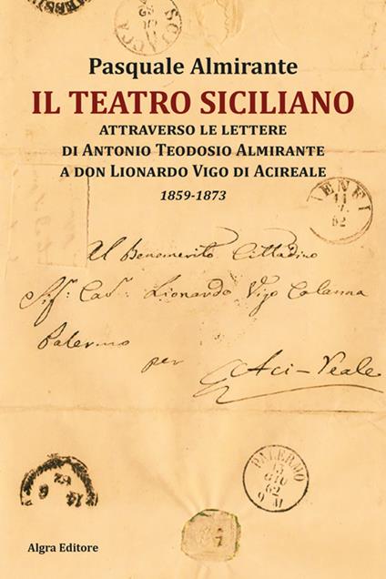 Il teatro siciliano attraverso le lettere di Antonio Teodosio Almirante a don Lionardo Vigo di Acireale. 1859-1873 - Pasquale Almirante - copertina