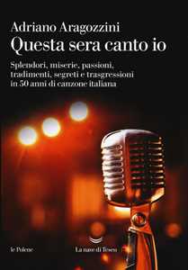 Questa sera canto io. Splendori, miserie, passioni, tradimenti, segreti e trasgressioni in 50 anni di canzone italiana