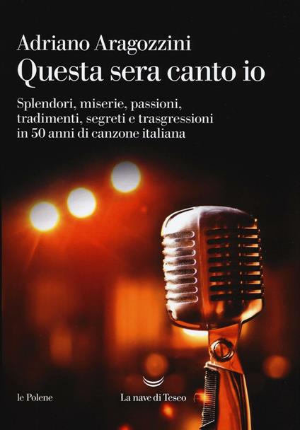 Questa sera canto io. Splendori, miserie, passioni, tradimenti, segreti e trasgressioni in 50 anni di canzone italiana - Adriano Aragozzini - copertina