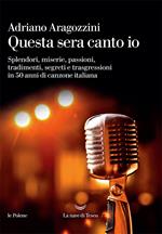 Questa sera canto io. Splendori, miserie, passioni, tradimenti, segreti e trasgressioni in 50 anni di canzone italiana