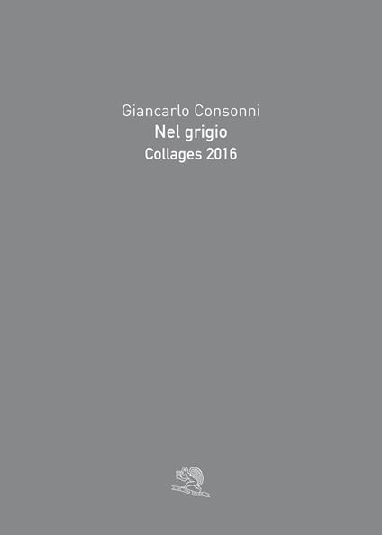 Nel grigio. Collages 2016. Ediz. a colori - Giancarlo Consonni - copertina