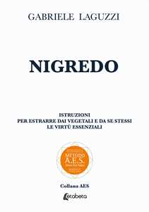 Nigredo. Istruzioni per estrarre dai vegetali e da se stessi le virtù essenziali