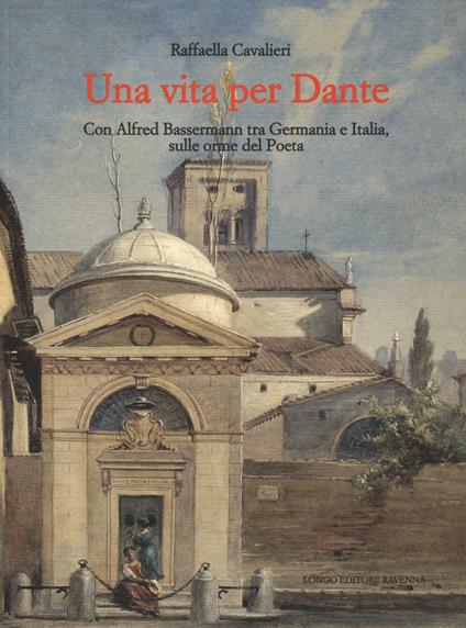 Una vita per Dante. Con Alfred Bassermann tra Germania e Italia, sulle orme del Poeta - Raffaella Cavalieri - copertina