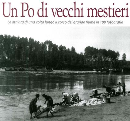 Un Po di vecchi mestieri. Le attività di una volta lungo il corso del grande fiume in 100 fotografie - copertina