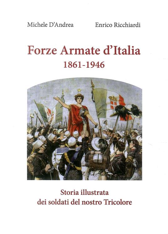 Forze armate d'Italia 1861-1946. Storia illustrata dei soldati del nostro Tricolore - Michele D'Andrea,Enrico Ricchiardi - copertina