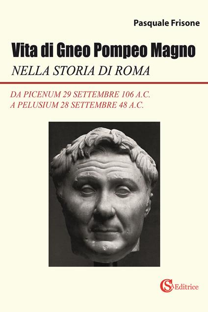 Vita di Gneo Pompeo Magno nella storia di Roma. Da Picenum 29 settembre 106 a.C. a Pelusium 28 settembre 48 a.C. - Pasquale Frisone - copertina