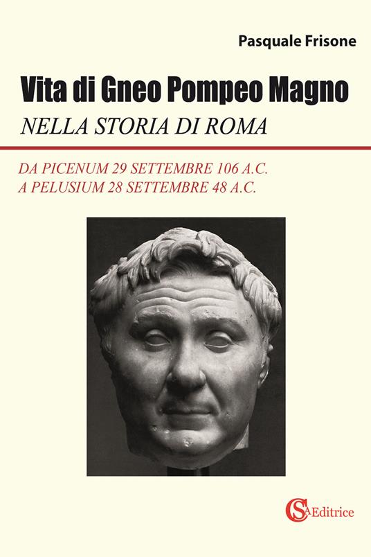 Vita di Gneo Pompeo Magno nella storia di Roma. Da Picenum 29 settembre 106 a.C. a Pelusium 28 settembre 48 a.C. - Pasquale Frisone - copertina