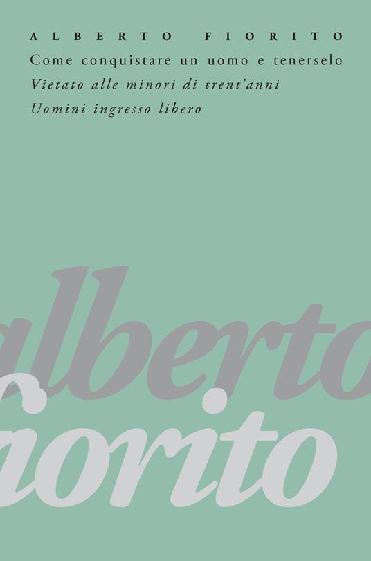 Come conquistare un uomo e tenerselo. Vietato alle minori di trent'anni. Uomini: ingresso libero - Alberto Fiorito - copertina