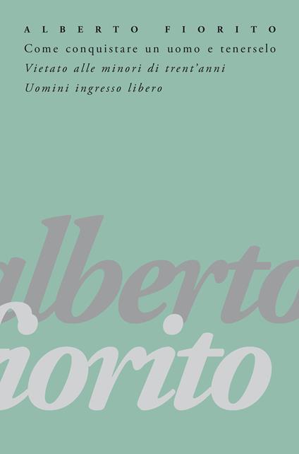 Come conquistare un uomo e tenerselo. Vietato alle minori di trent'anni. Uomini: ingresso libero - Alberto Fiorito - ebook