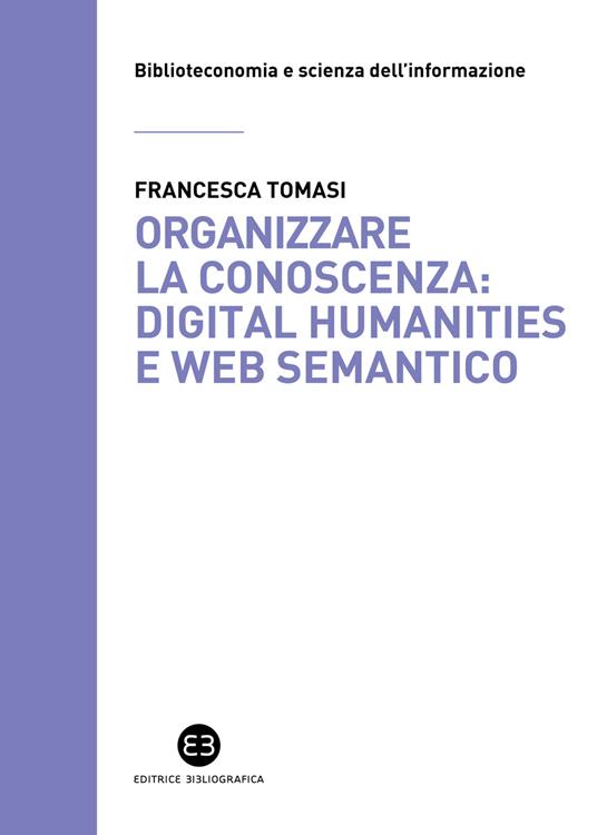 Organizzare la conoscenza: Digital Humanities e Web semantico. Un percorso tra archivi, biblioteche e musei - Francesca Tomasi - copertina