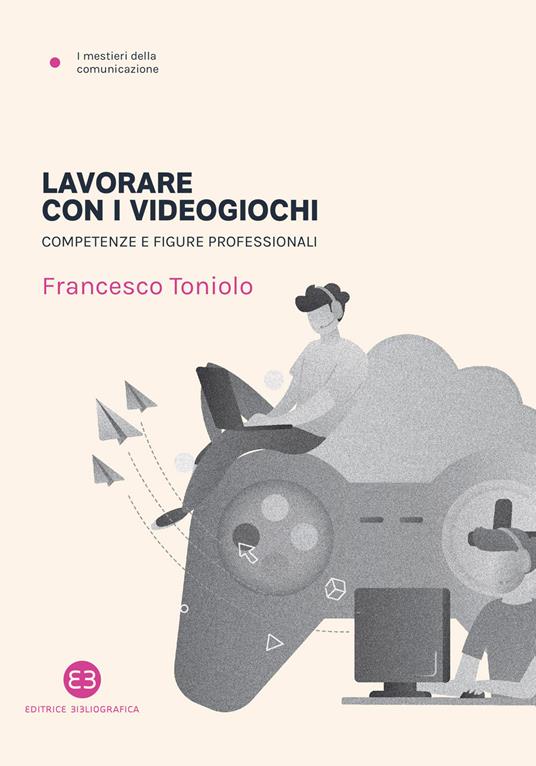 Lavorare con i videogiochi. Competenze e figure professionali - Francesco Toniolo - copertina
