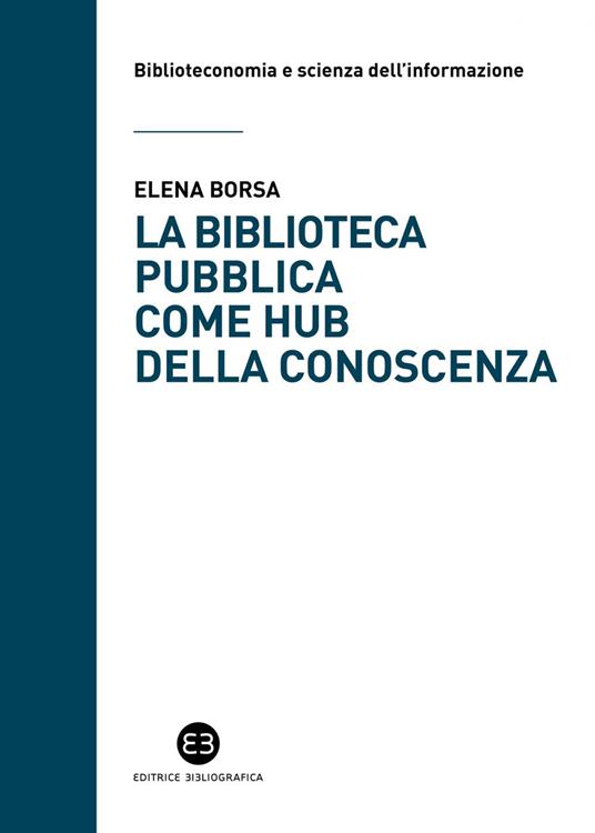 La biblioteca pubblica come hub della conoscenza. Il ruolo strategico delle raccolte e della comunità - Elena Borsa - ebook