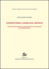 Condottiero, cardinale, eretico. Federico Fregoso nella crisi politica e religiosa del Cinquecento - Guillaume Alonge - copertina