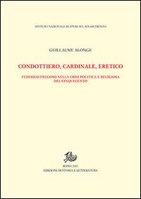 Condottiero, cardinale, eretico. Federico Fregoso nella crisi politica e religiosa del Cinquecento - Guillaume Alonge - copertina