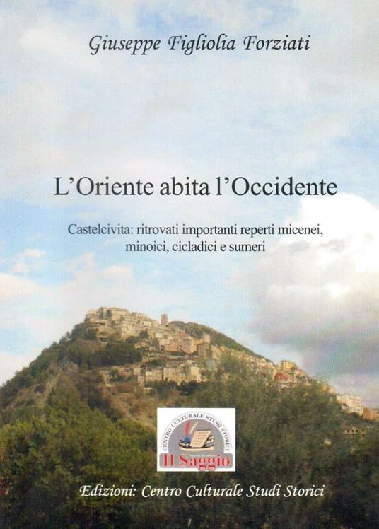 L'Oriente abita l'Occidente. Castelcivita: ritrovati reperti micenei, minoici, cicladici e sumeri - Giuseppe Figliolia Forziati - copertina