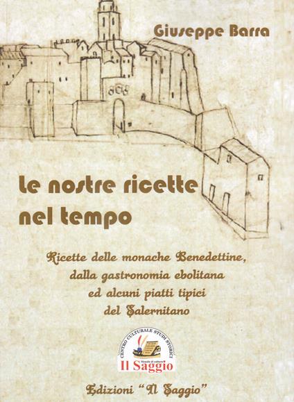 Le nostre ricette nel tempo. Ricette delle monache Benedettine dalla gastronomia ebolitana ed alcuni piatti tipici del Salernitano - Giuseppe Barra - copertina
