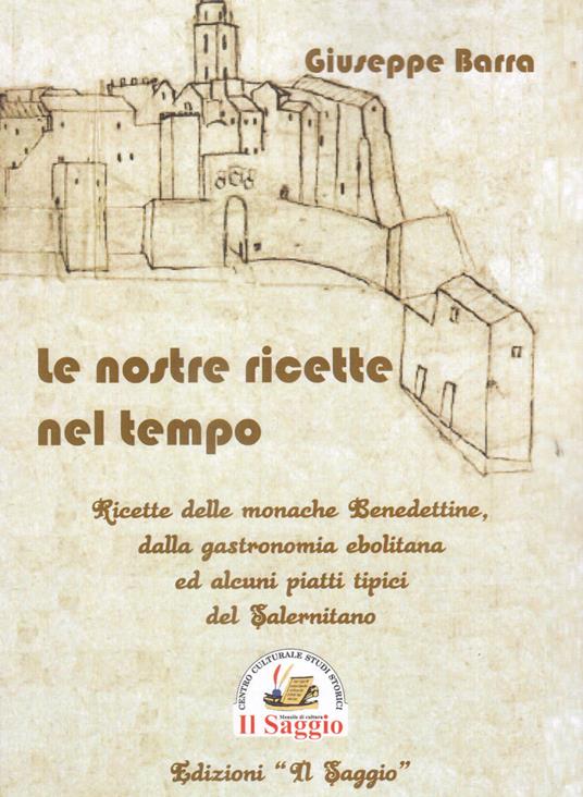 Le nostre ricette nel tempo. Ricette delle monache Benedettine dalla gastronomia ebolitana ed alcuni piatti tipici del Salernitano - Giuseppe Barra - copertina