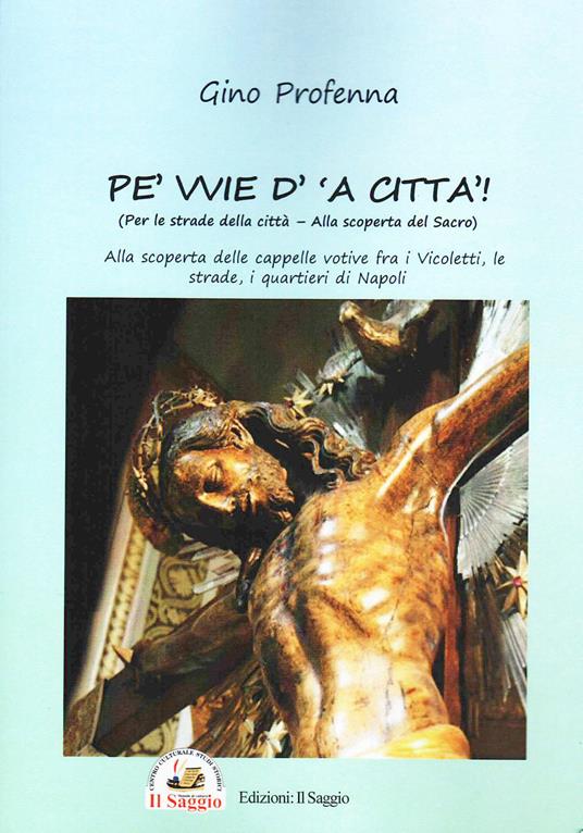 Pe' vvie d' 'a città-Per le strade della città. Alla scoperta del sacro. Alla scoperta delle cappelle votive fra i vicoletti, le strade, i quartieri di Napoli - Gino Profenna - copertina