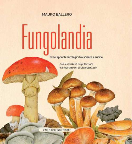 Fungolandia. Brevi appunti micologici tra scienza e cucina - Mauro Ballero - copertina