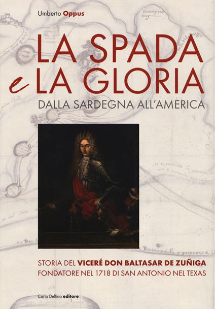 La spada e la gloria. Dalla Sardegna all'America. Storia del viceré Don Baltasar de Zuñiga fondatore nel 1718 di San Antonio nel Texas - Umberto Oppus - copertina