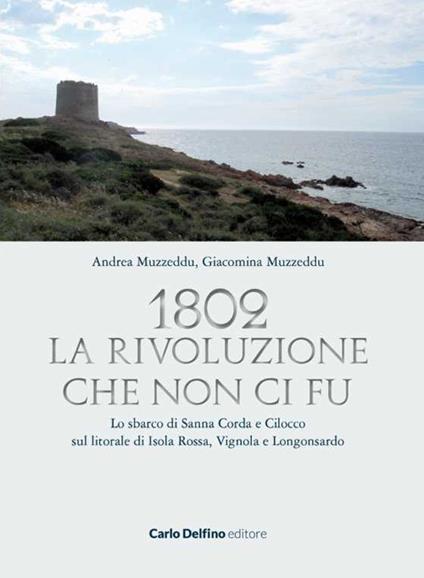 1802. La rivoluzione che non ci fu. Lo sbarco di Sanna Corda e Cilocco sul litorale di Isola Rossa, Vignola e Longosardo - Andrea Muzzeddu,Giacomina Muzzeddu - copertina