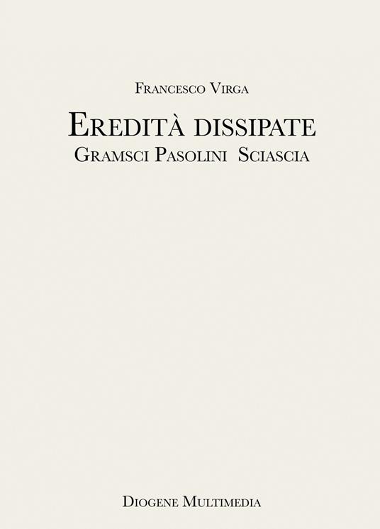 Eredità dissipate. Gramsci, Pasolini, Sciascia - Francesco Virga - copertina