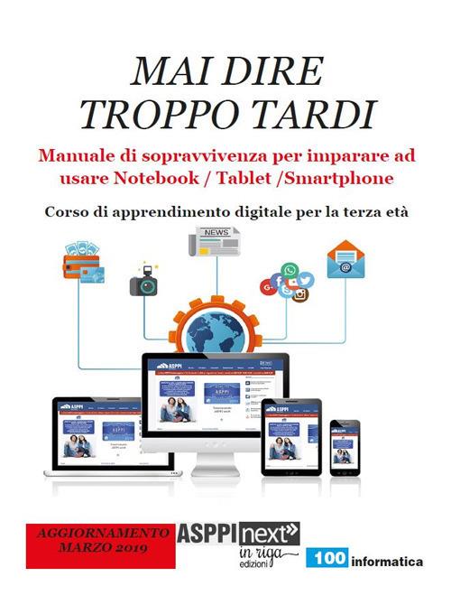 Mai dire troppo tardi. Manuale di sopravvivenza per imparare a usare notebook, tablet, smartphone. Corso di apprendimento digitale per la terza età - copertina