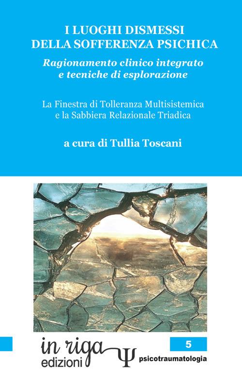 I luoghi dismessi della sofferenza psichica. Ragionamento clinico integrato e tecniche di esplorazione. La Finestra di tolleranza multisistemica e la Sabbiera relazionale triadica - copertina