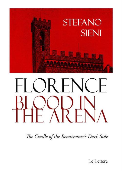 Florence blood in the arena. The cradle of the Renaissance's dark side - Stefano Sieni - copertina