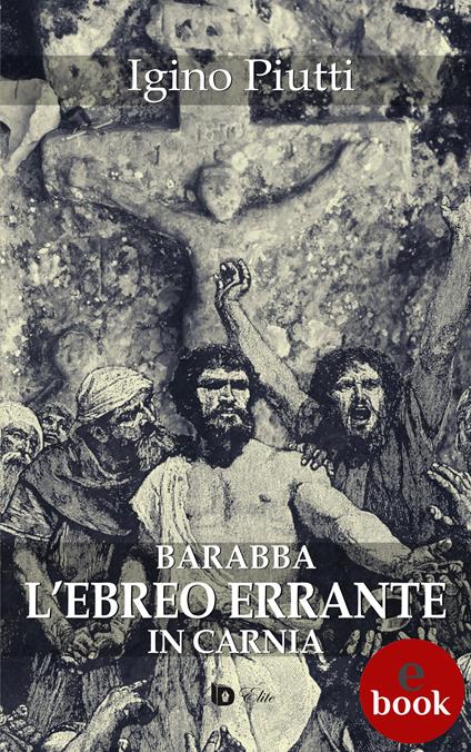Barabba. L'ebreo errante in Carnia - Igino Piutti,Adriana Giulia Vertucci - ebook