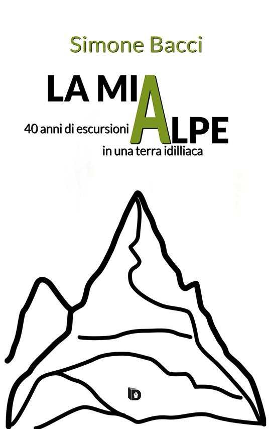 La mia Alpe. 40 anni di escursioni in una terra idilliaca - Simone Bacci - copertina